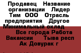 Продавец › Название организации ­ Лидер Тим, ООО › Отрасль предприятия ­ Другое › Минимальный оклад ­ 31 400 - Все города Работа » Вакансии   . Тыва респ.,Ак-Довурак г.